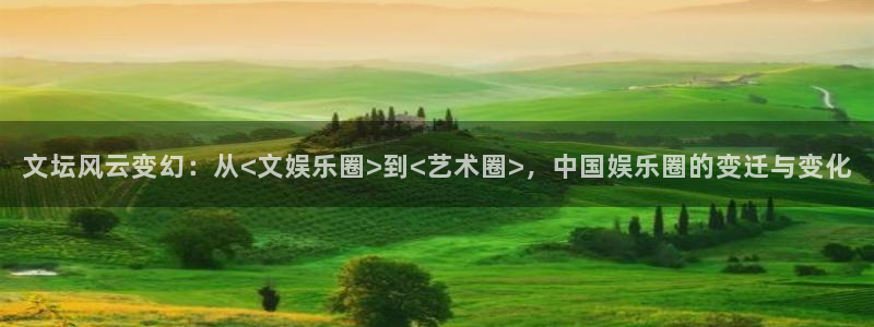 彩虹多多3官网登录：文坛风云变幻：从<文娱乐圈>到<艺术圈>，中国娱乐圈的变迁与