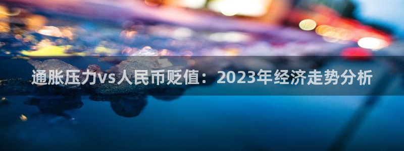 彩虹多多f凯捷注册：通胀压力vs人民币贬值：2023年经济走势分析
