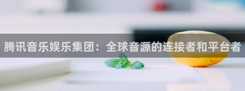 彩虹多多k：腾讯音乐娱乐集团：全球音源的连接者和平台者