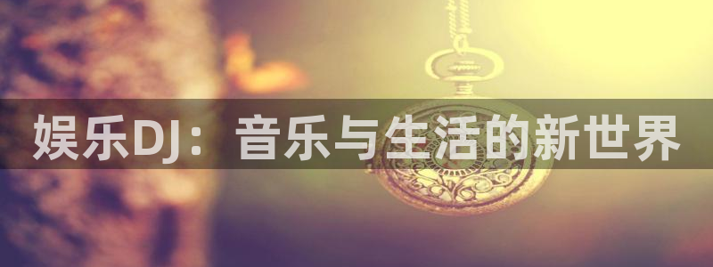 彩虹多多5注册：娱乐DJ：音乐与生活的新世界