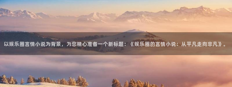 彩虹多多体育注册代理：以娱乐圈言情小说为背景，为您精心准备一个新标题：《娱乐圈的