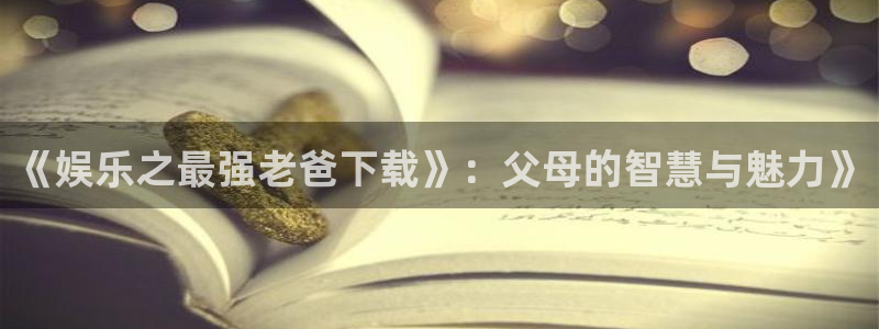 彩虹多多代理：《娱乐之最强老爸下载》：父母的智慧与魅力》