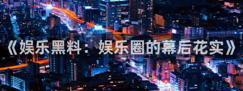 彩虹多多f凯捷平台在线注册：《娱乐黑料：娱乐圈的幕后花实》