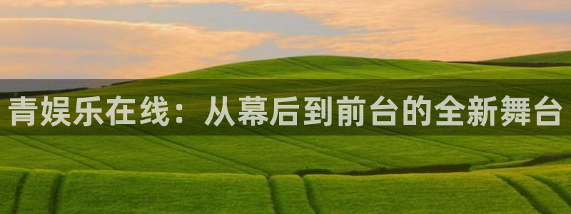彩虹多多电子有限公司：青娱乐在线：从幕后到前台的全新舞台