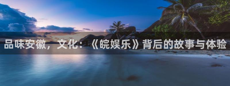 彩虹多多3注册：品味安徽，文化：《皖娱乐》背后的故事与体验